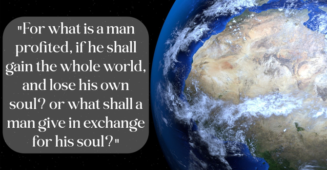 "For what is a man profited, if he gains the whole world, and loses his soul...