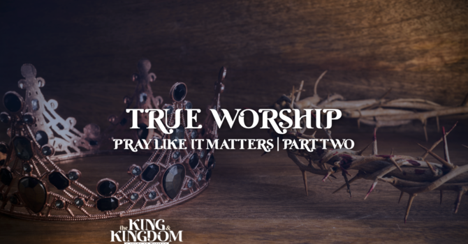 True Worship | Part 2: Pray Like It Matters Part 2