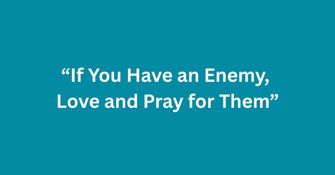 If You Have An Enemy, Love and Pray For Them.