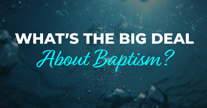 What's The Big Deal About Baptism