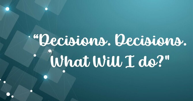 Decisions. Decisions. What Will I Do?