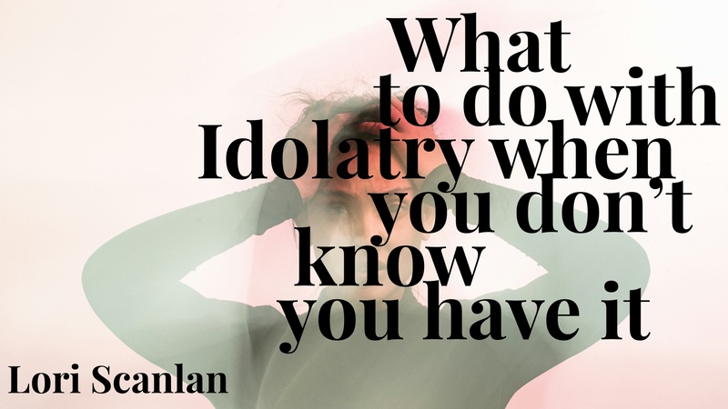 What to do with idolatry when you don't know you have it