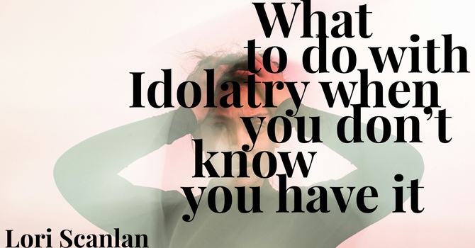 What to do with idolatry when you don't know you have it
