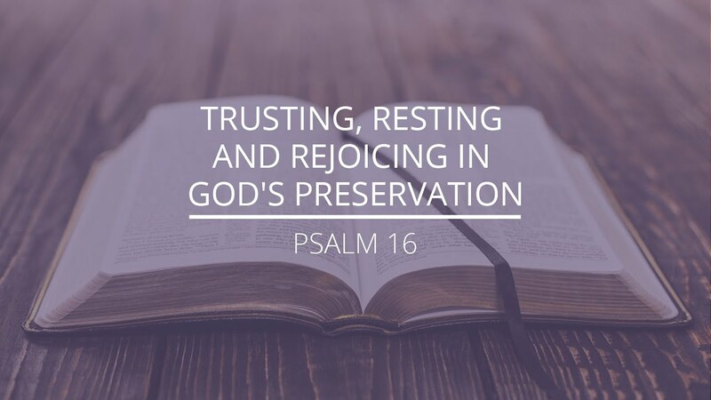 Psalm 16 - "Trusting, Resting and Rejoicing in God's Preservation"