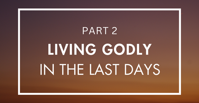 Living Godly in the Last Days - Part 2