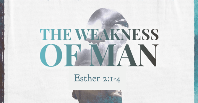 Esther 2:1-4, The Weakness of Man