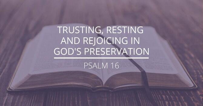 Psalm 16 - "Trusting, Resting and Rejoicing in God's Preservation"
