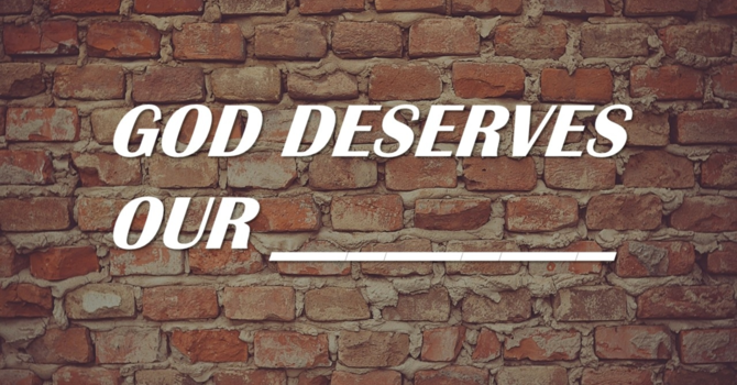 God Deserves Our ____ Pt1