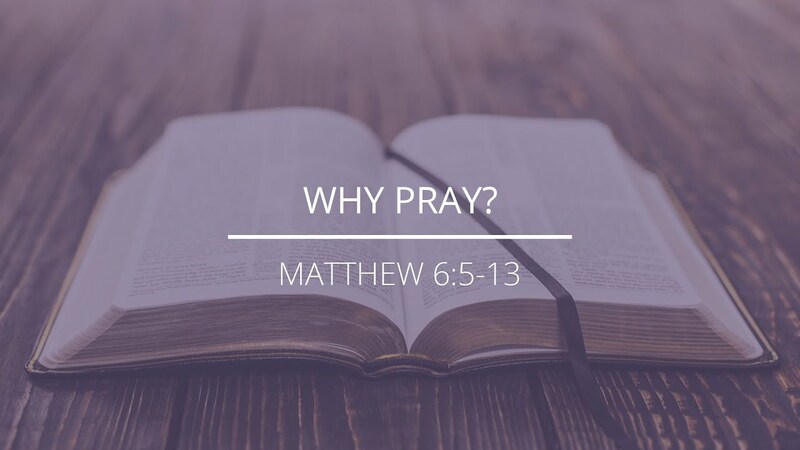 Matthew 6:5-13 - "Why Pray?"