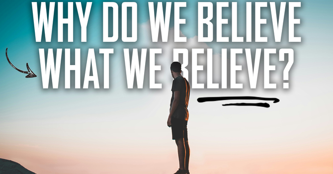 Why Do We Believe What We Believe?