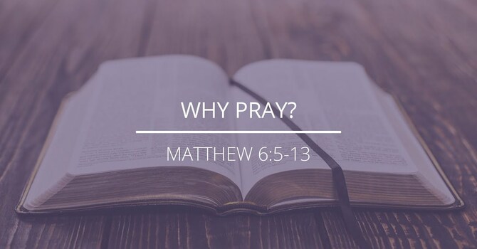 Matthew 6:5-13 - "Why Pray?"