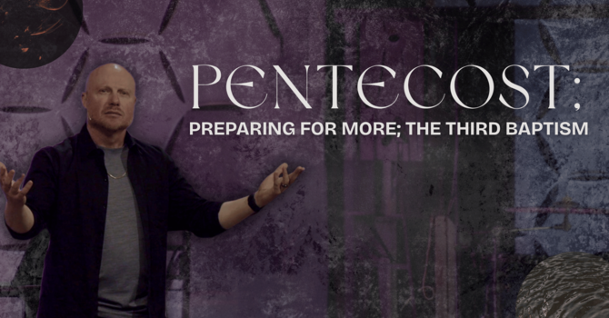 Pentecost: Preparing for More; The Third Baptism