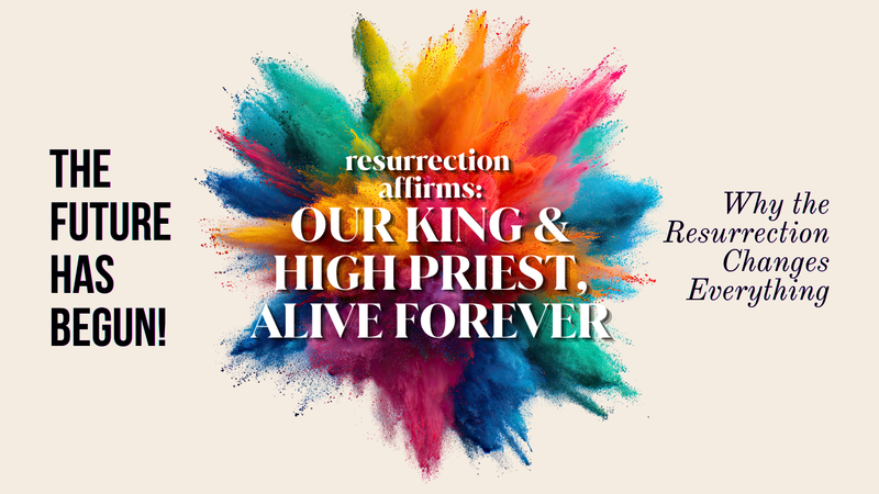 RESURRECTION AFFIRMS: OUR KING & HIGH PRIEST, ALIVE FOREVER