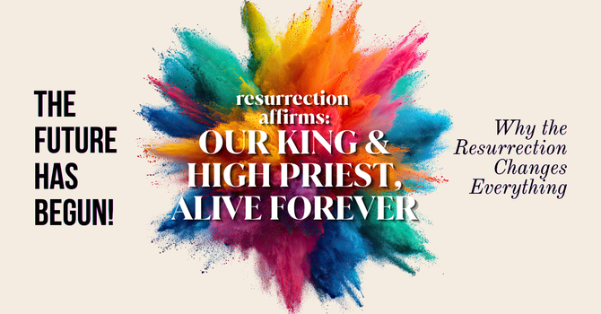 RESURRECTION AFFIRMS: OUR KING & HIGH PRIEST, ALIVE FOREVER