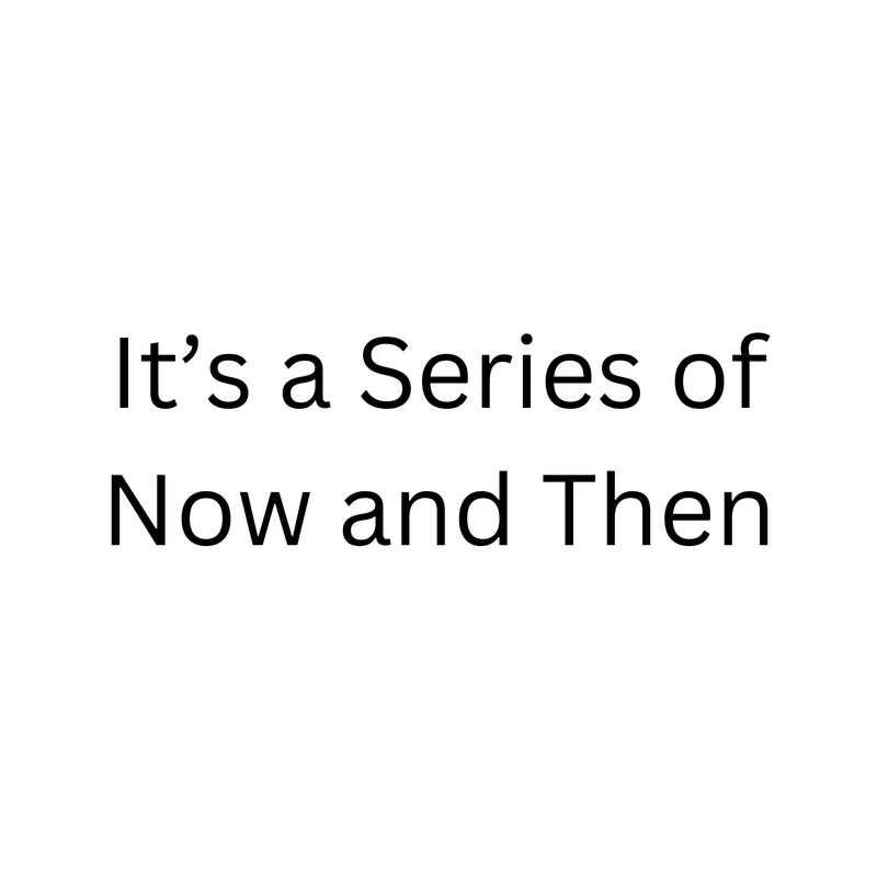 It's a Series of Now and Then