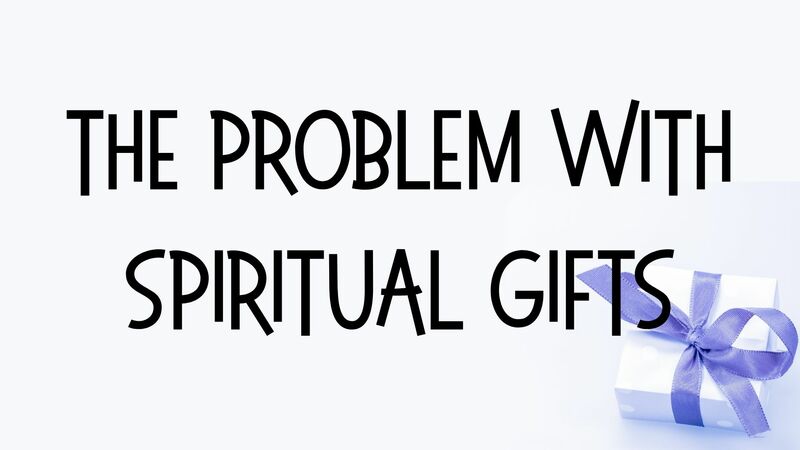The Problem With Spiritual Gifts