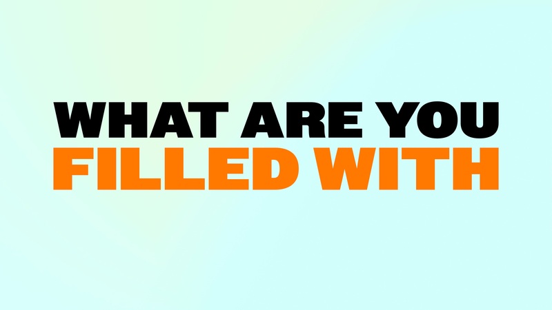 What are you filled with?