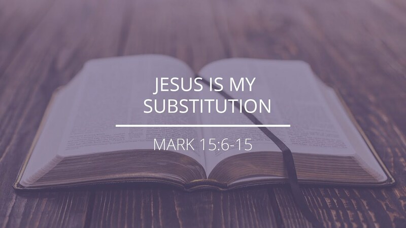 Mark 15:6-15 - "Jesus Is My Substitution"