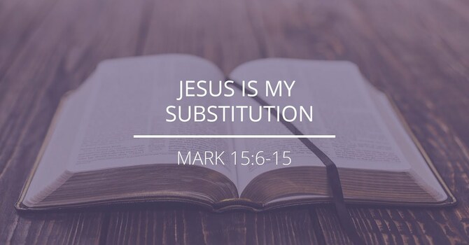 Mark 15:6-15 - "Jesus Is My Substitution"