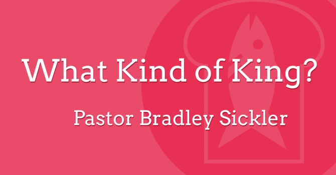 What Kind of King?  Pastor Bradley Sickler