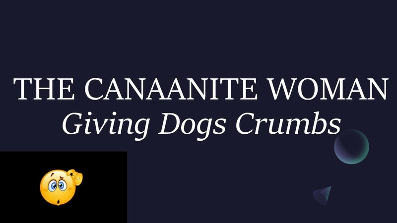 THE CANAANITE WOMAN - GIVING DOGS CRUMBS
