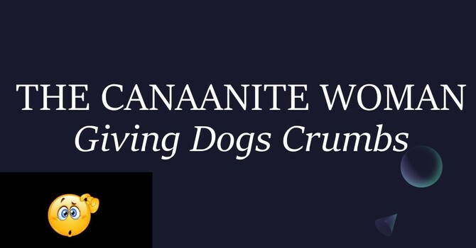 THE CANAANITE WOMAN - GIVING DOGS CRUMBS