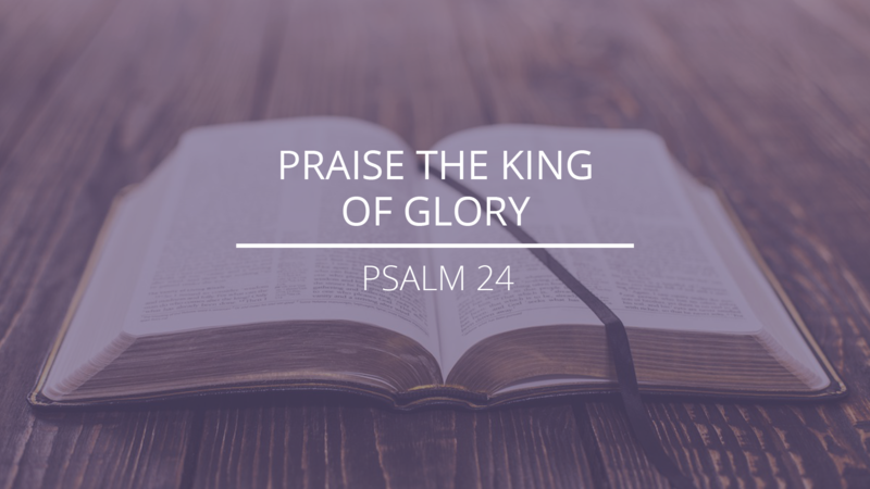 Psalm 24 - "Praise the King of Glory"