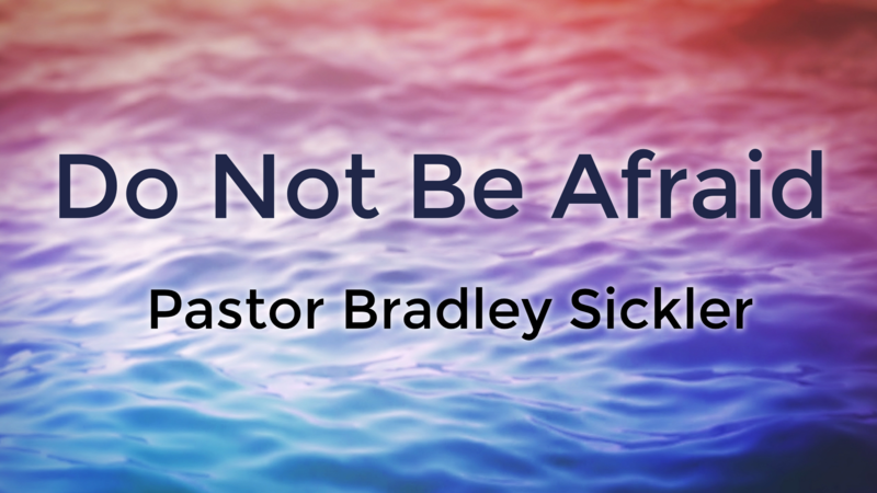 Do Not Be Afraid!    Pastor Bradley Sickler