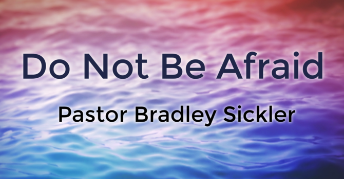Do Not Be Afraid!    Pastor Bradley Sickler