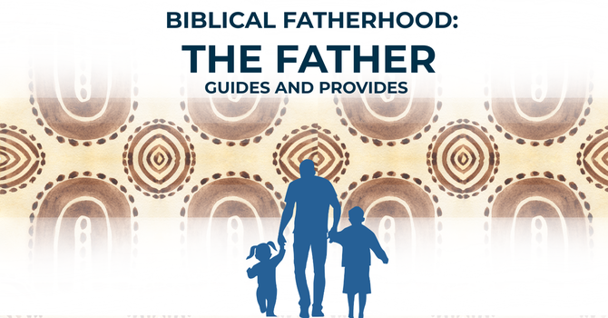 “Biblical Fatherhood: The Father Guides and the Father Provides”
