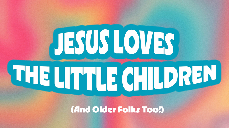 Jesus Loves The Little Children (And Older Folks Too!)