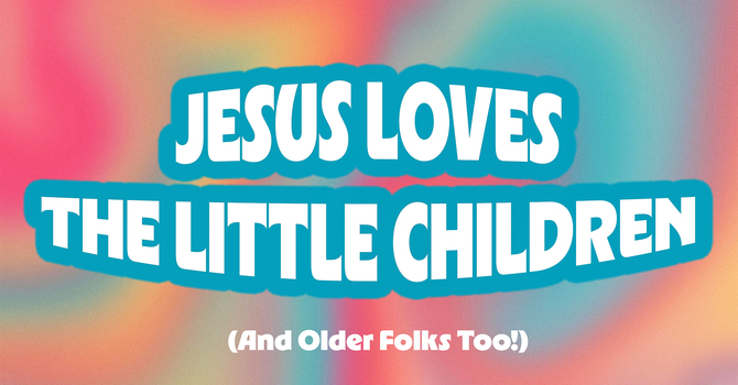 Jesus Loves The Little Children (And Older Folks Too!)