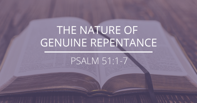Psalm 51:1-7 - "The Nature of Genuine Repentance"