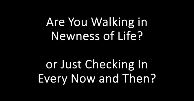 Are You Walking In The Newness of Life or Just Checking In Every Now and Again? 