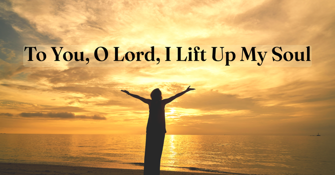 To You, O Lord, I Lift Up My Soul