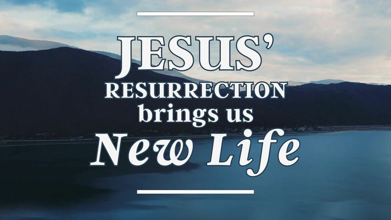 Jesus’ Resurrection Brings Us New Life