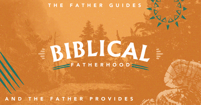 “Biblical Fatherhood: The Father Guides and the Father Provides”