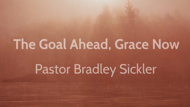 The Goal Ahead - Grace Now!   Pastor Bradley Sickler