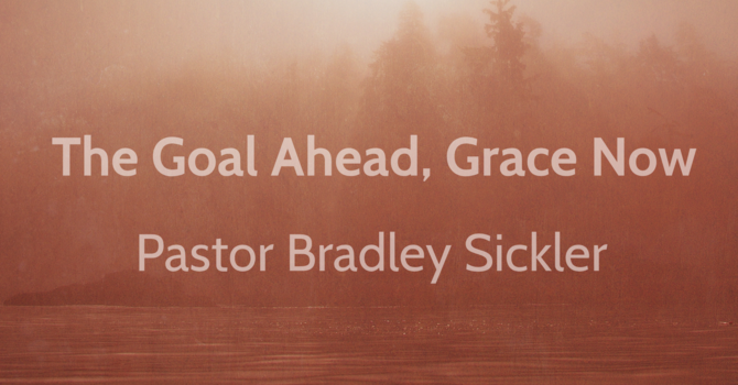 The Goal Ahead - Grace Now!   Pastor Bradley Sickler