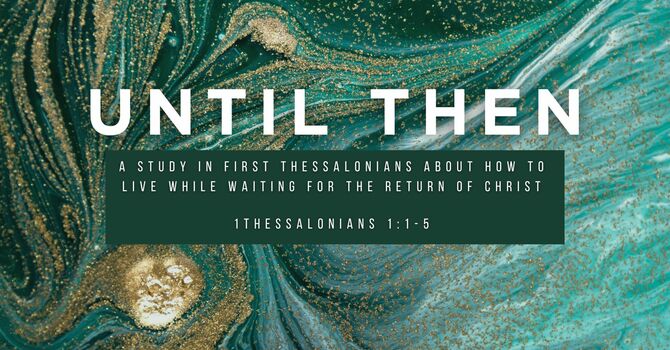 Until Then: 1 Thessalonians 1:1-5