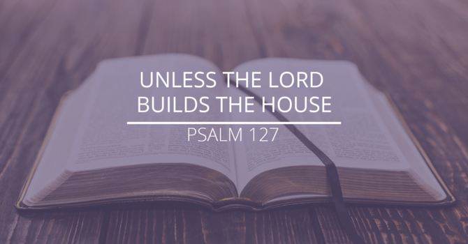 Psalm 127 - "Unless the Lord Builds the House"