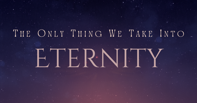 The Only Thing We Take Into Eternity