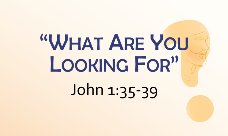 This Sunday's Message... "What Are You Looking For?"