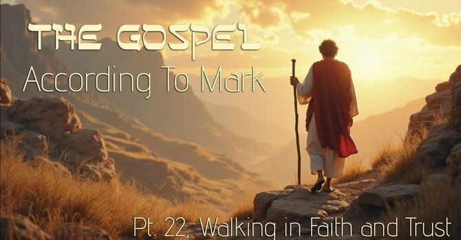 The Gospel Acording to Mark Pt 22: "Walking In Faith and Trust"