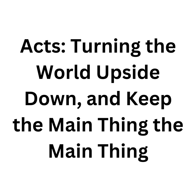 Acts: Turning the World Upside Down, and Keep the Main Thing the Main Thing