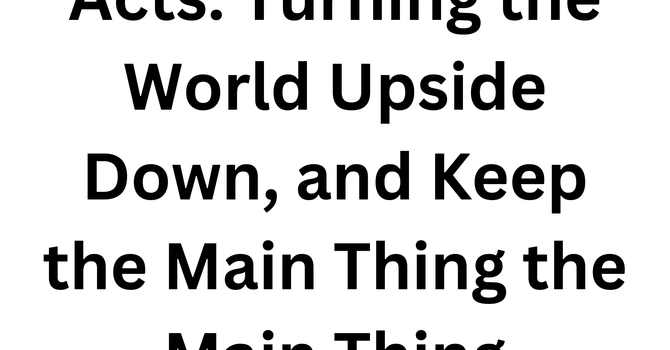 Acts: Turning the World Upside Down, and Keep the Main Thing the Main Thing
