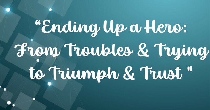 Ending Up A Hero: From Troubles & Trying To Triumph & Trust