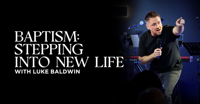 Baptism: Stepping into New Life | Luke Baldwin