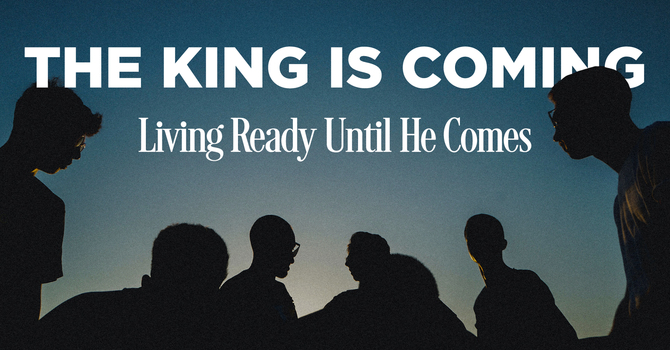 The King Is Coming — Living Ready Until He Comes