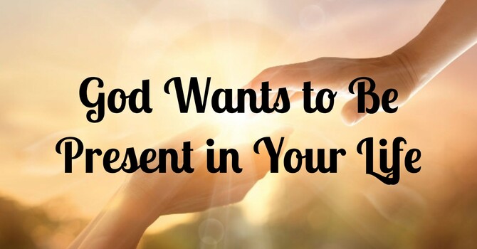 God Wants to Be Present in Your Life